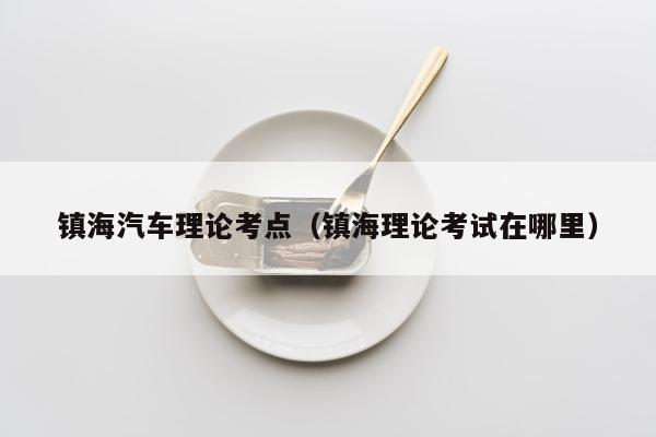 镇海汽车理论考点（镇海理论考试在哪里）