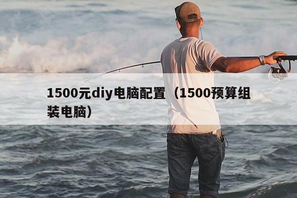 1500元diy电脑配置（1500预算组装电脑）