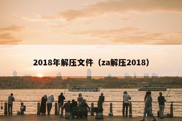 2018年解压文件（za解压2018）