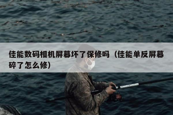 佳能数码相机屏幕坏了保修吗（佳能单反屏幕碎了怎么修）