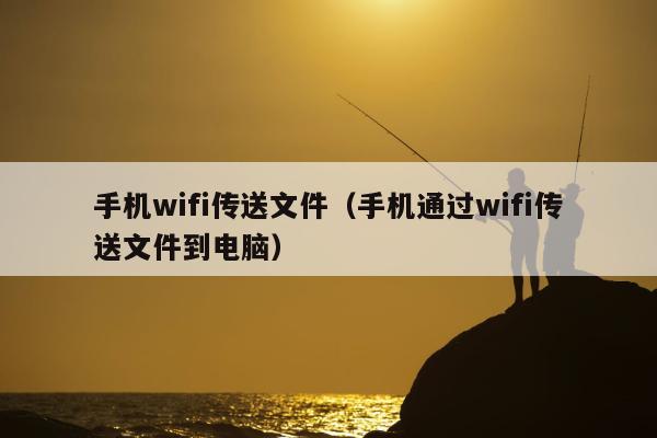 手机wifi传送文件（手机通过wifi传送文件到电脑）