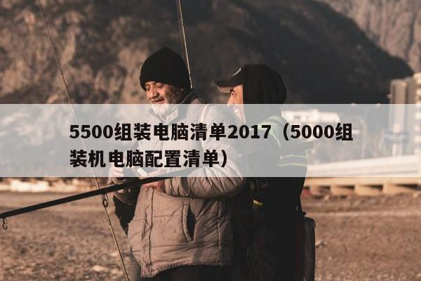 5500组装电脑清单2017（5000组装机电脑配置清单）