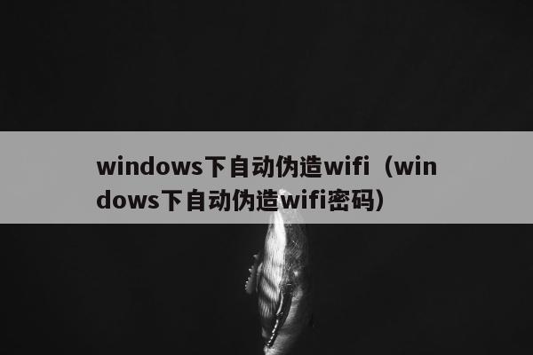 windows下自动伪造wifi（windows下自动伪造wifi密码）