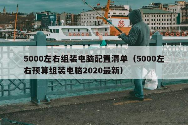 5000左右组装电脑配置清单（5000左右预算组装电脑2020最新）