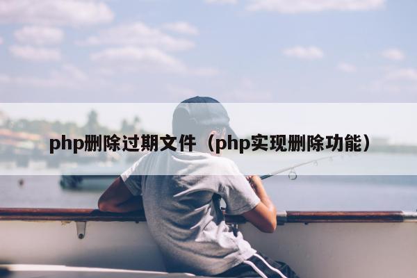 php删除过期文件（php实现删除功能）