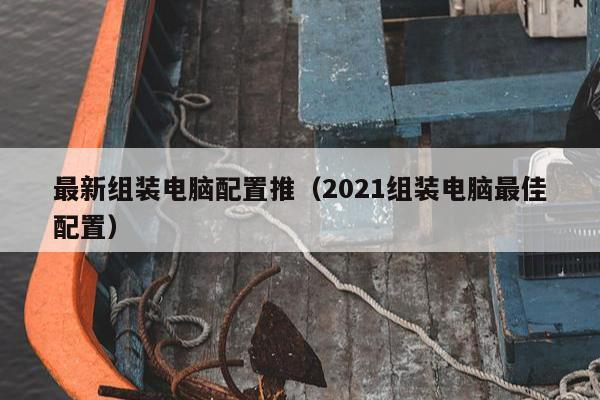 最新组装电脑配置推（2021组装电脑最佳配置）