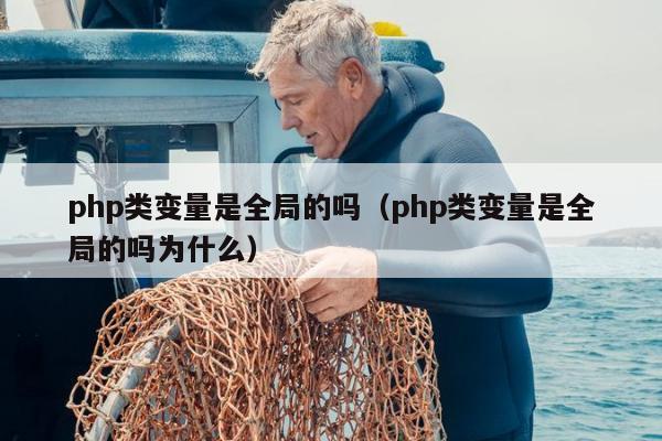 php类变量是全局的吗（php类变量是全局的吗为什么）