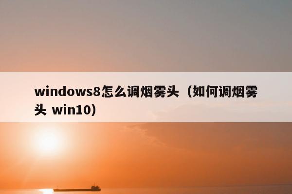 windows8怎么调烟雾头（如何调烟雾头 win10）