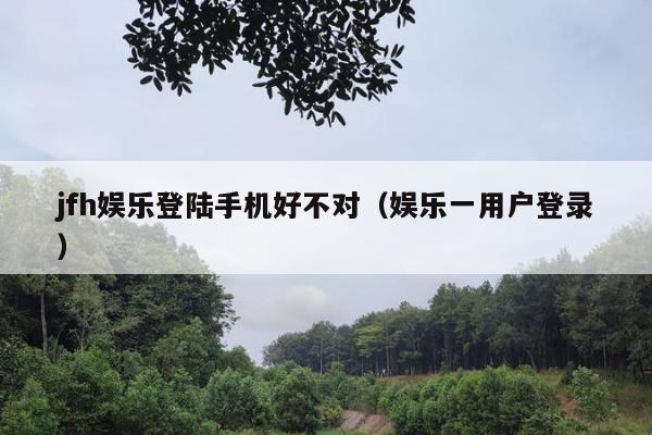 jfh娱乐登陆手机好不对（娱乐一用户登录）