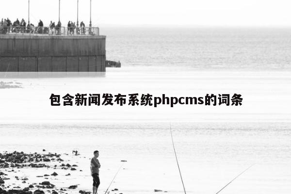 包含新闻发布系统phpcms的词条