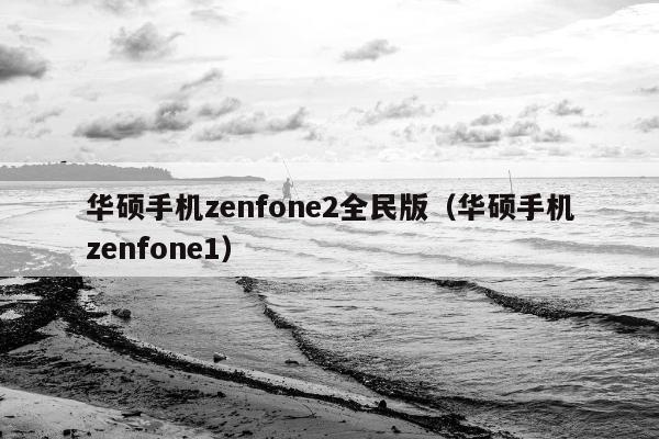 华硕手机zenfone2全民版（华硕手机zenfone1）