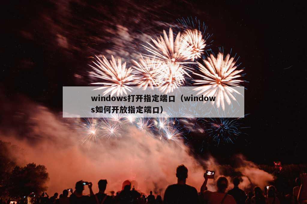 windows打开指定端口（windows如何开放指定端口）