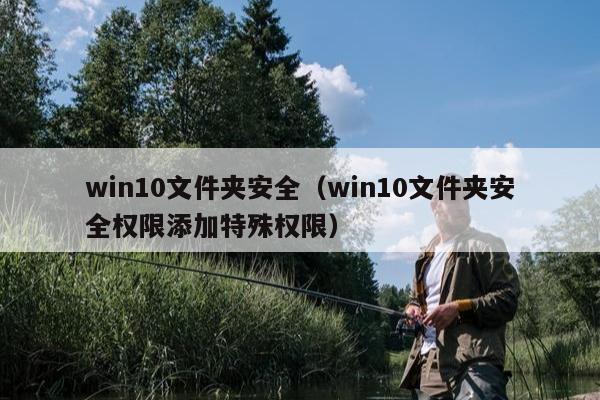 win10文件夹安全（win10文件夹安全权限添加特殊权限）