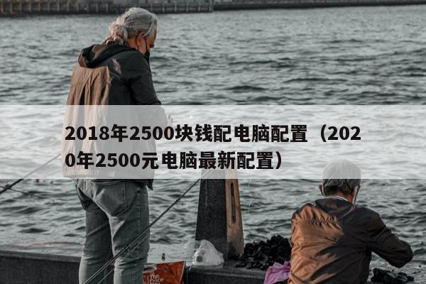 2018年2500块钱配电脑配置（2020年2500元电脑最新配置）