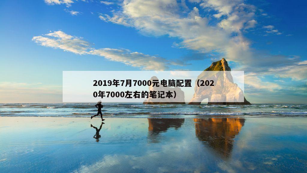 2019年7月7000元电脑配置（2020年7000左右的笔记本）