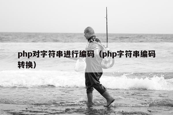 php对字符串进行编码（php字符串编码转换）