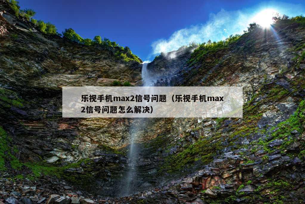 乐视手机max2信号问题（乐视手机max2信号问题怎么解决）