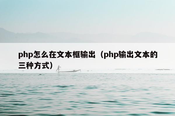 php怎么在文本框输出（php输出文本的三种方式）