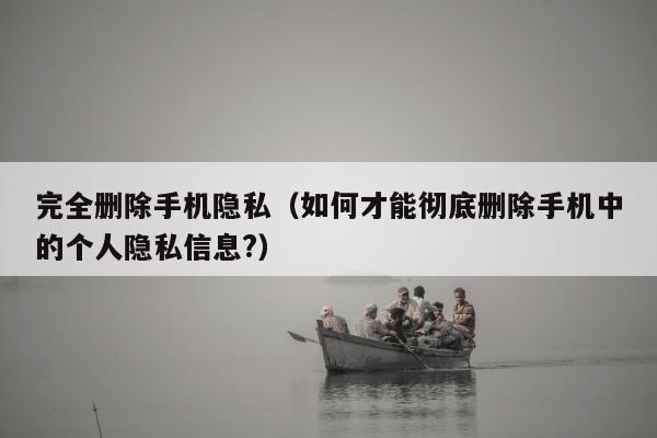 完全删除手机隐私（如何才能彻底删除手机中的个人隐私信息?）