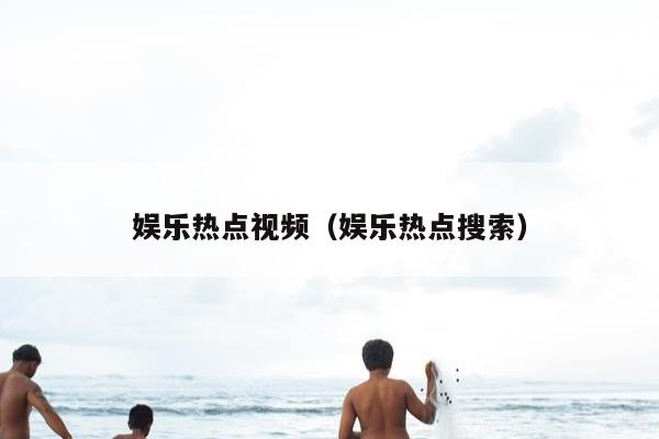 娱乐热点视频（娱乐热点搜索）