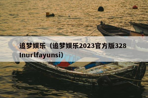 追梦娱乐（追梦娱乐2023官方版328 Inurlfayunsi）