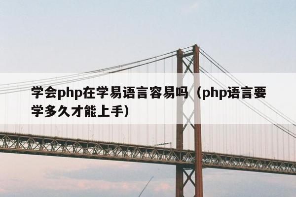 学会php在学易语言容易吗（php语言要学多久才能上手）