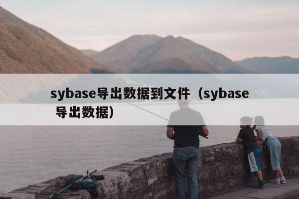 sybase导出数据到文件（sybase 导出数据）