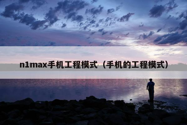 n1max手机工程模式（手机的工程模式）