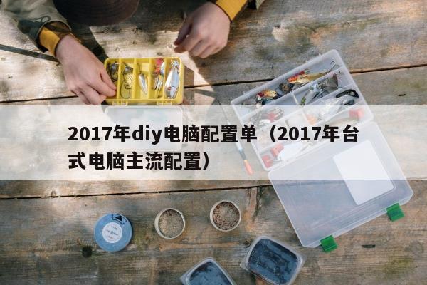 2017年diy电脑配置单（2017年台式电脑主流配置）