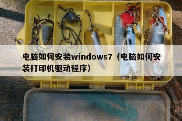 电脑如何安装windows7（电脑如何安装打印机驱动程序）