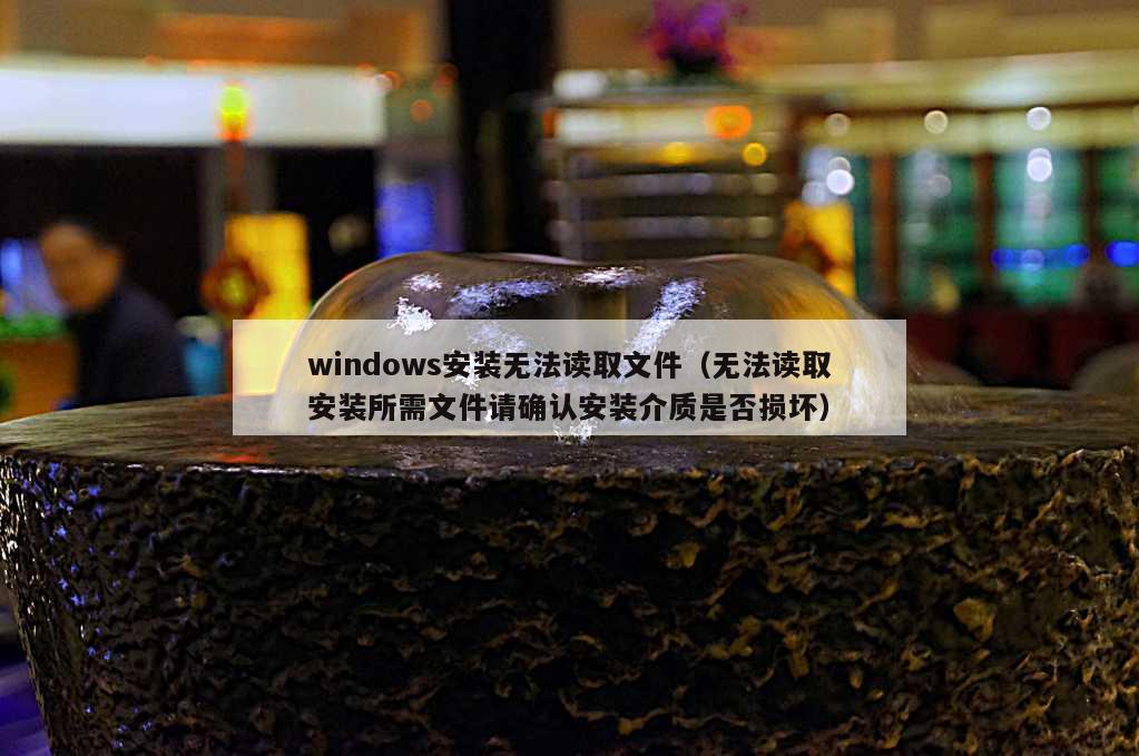 windows安装无法读取文件（无法读取安装所需文件请确认安装介质是否损坏）