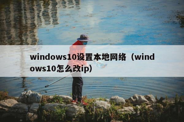 windows10设置本地网络（windows10怎么改ip）