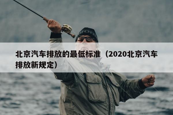 北京汽车排放的最低标准（2020北京汽车排放新规定）