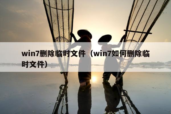 win7删除临时文件（win7如何删除临时文件）