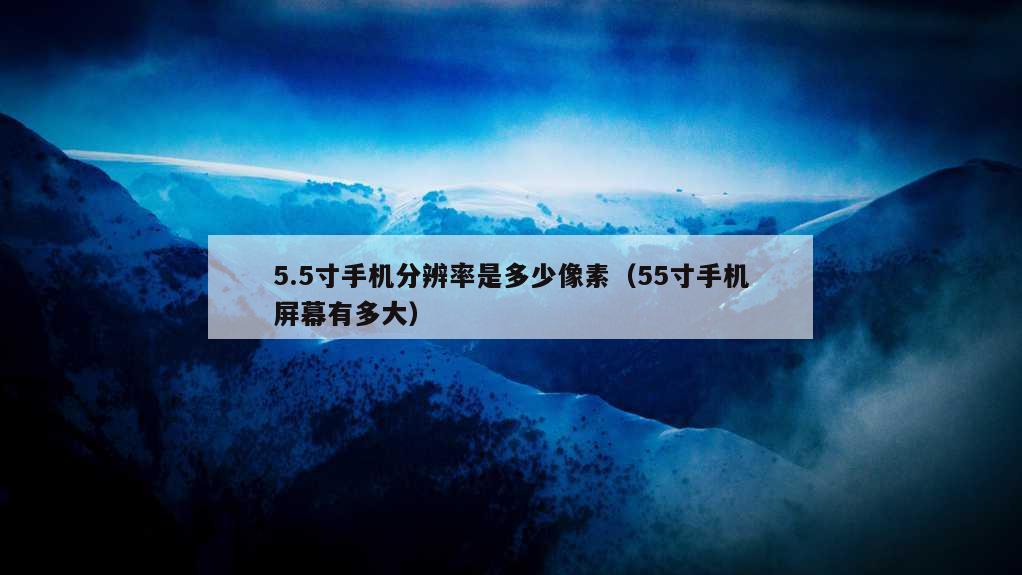 5.5寸手机分辨率是多少像素（55寸手机屏幕有多大）