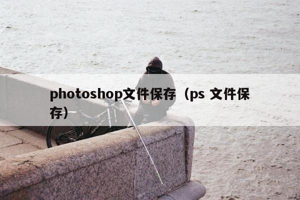 photoshop文件保存（ps 文件保存）