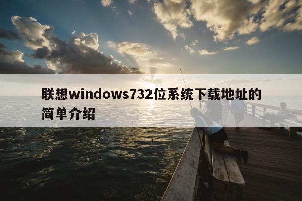 联想windows732位系统下载地址的简单介绍