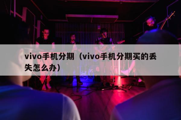 vivo手机分期（vivo手机分期买的丢失怎么办）