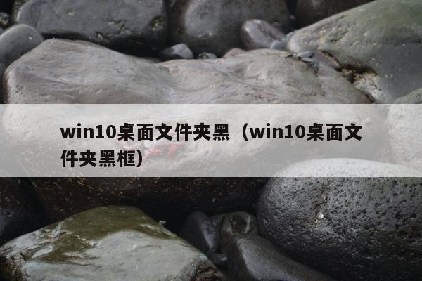 win10桌面文件夹黑（win10桌面文件夹黑框）