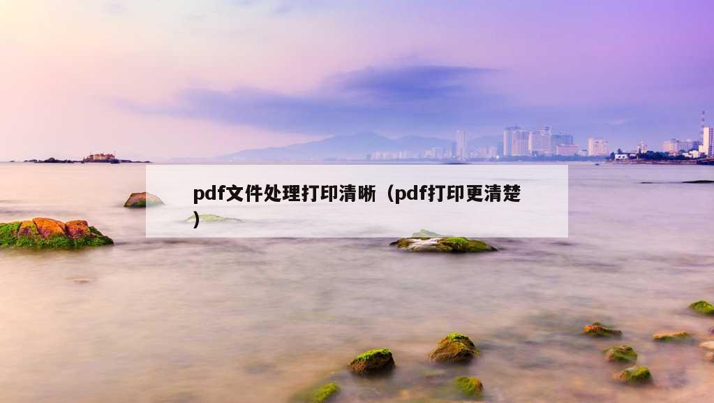 pdf文件处理打印清晰（pdf打印更清楚）