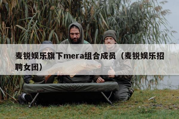 麦锐娱乐旗下mera组合成员（麦锐娱乐招聘女团）