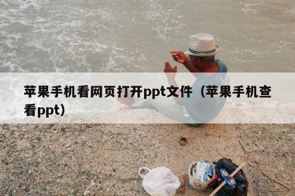 苹果手机看网页打开ppt文件（苹果手机查看ppt）