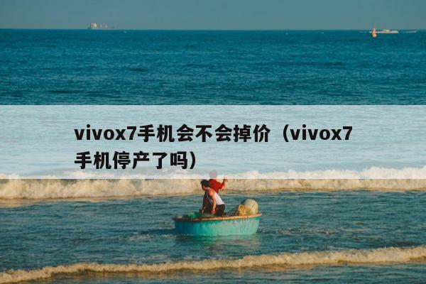 vivox7手机会不会掉价（vivox7手机停产了吗）