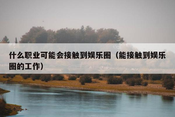 什么职业可能会接触到娱乐圈（能接触到娱乐圈的工作）