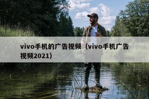 vivo手机的广告视频（vivo手机广告视频2021）