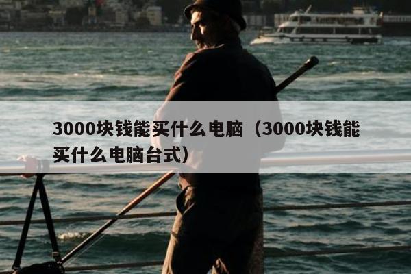 3000块钱能买什么电脑（3000块钱能买什么电脑台式）