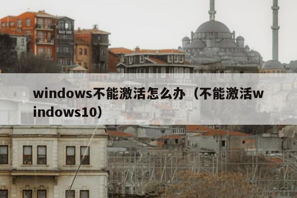 windows不能激活怎么办（不能激活windows10）