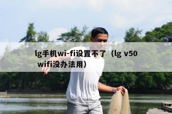 lg手机wi-fi设置不了（lg v50 wifi没办法用）