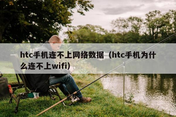 htc手机连不上网络数据（htc手机为什么连不上wifi）