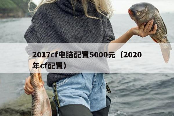 2017cf电脑配置5000元（2020年cf配置）